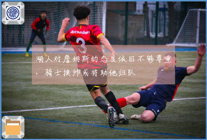 湖人对詹姆斯的态度依旧不够尊重，骑士换帅或将助他归队