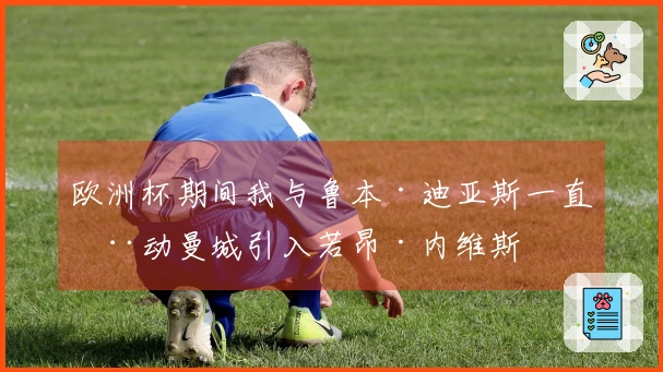 欧洲杯期间我与鲁本·迪亚斯一直推动曼城引入若昂·内维斯