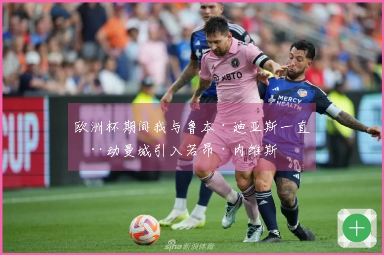 欧洲杯期间我与鲁本·迪亚斯一直推动曼城引入若昂·内维斯
